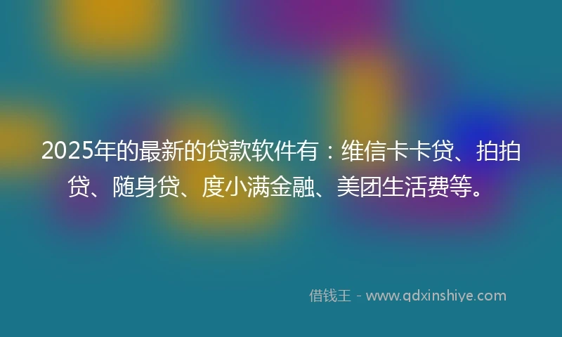 2025年的最新的贷款软件有：维信卡卡贷、拍拍贷、随身贷、度小满金融、美团生活费等。