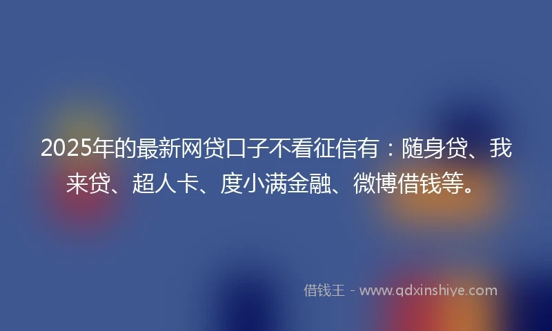 2025年的最新网贷口子不看征信有：随身贷、我来贷、超人卡、度小满金融、微博借钱等。