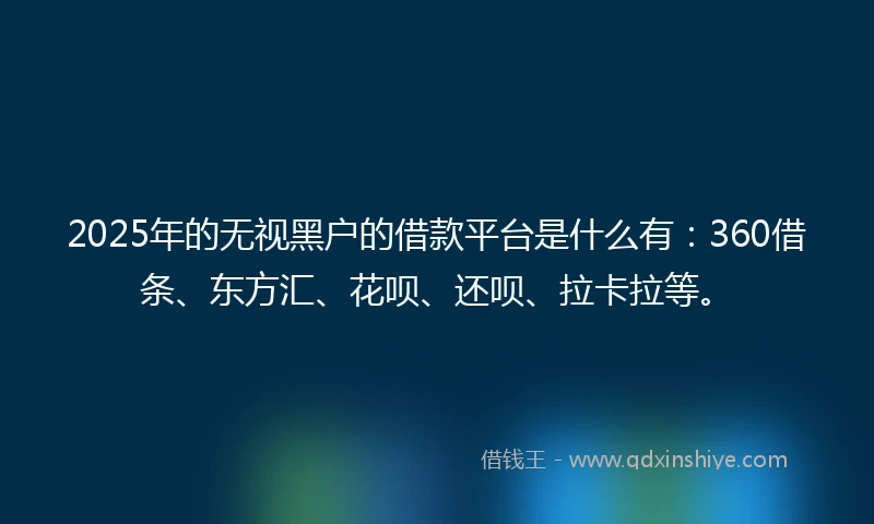 2025年的无视黑户的借款平台是什么有：360借条、东方汇、花呗、还呗、拉卡拉等。