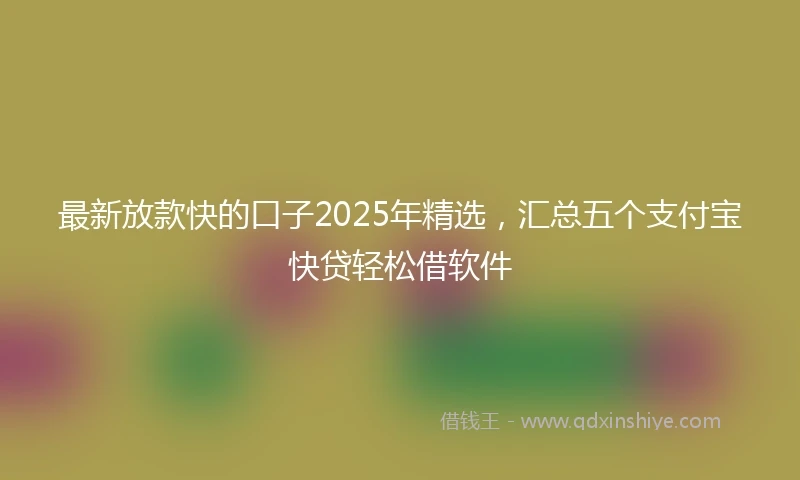 最新放款快的口子2025年精选，汇总五个支付宝快贷轻松借软件