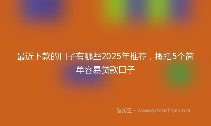 最近下款的口子有哪些2025年推荐,概括5个简单容易贷款口子