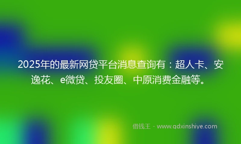 2025年的最新网贷平台消息查询有:超人卡、安逸花、e微贷、投友圈、中原消费金融等。