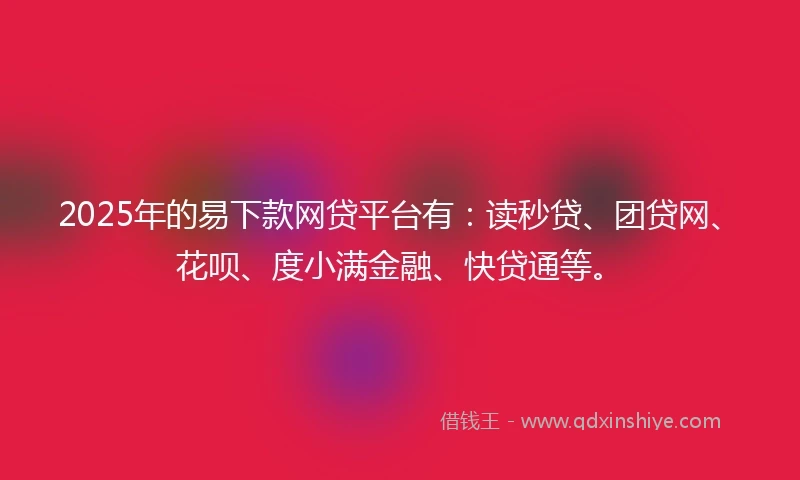 2025年的易下款网贷平台有：读秒贷、团贷网、花呗、度小满金融、快贷通等。