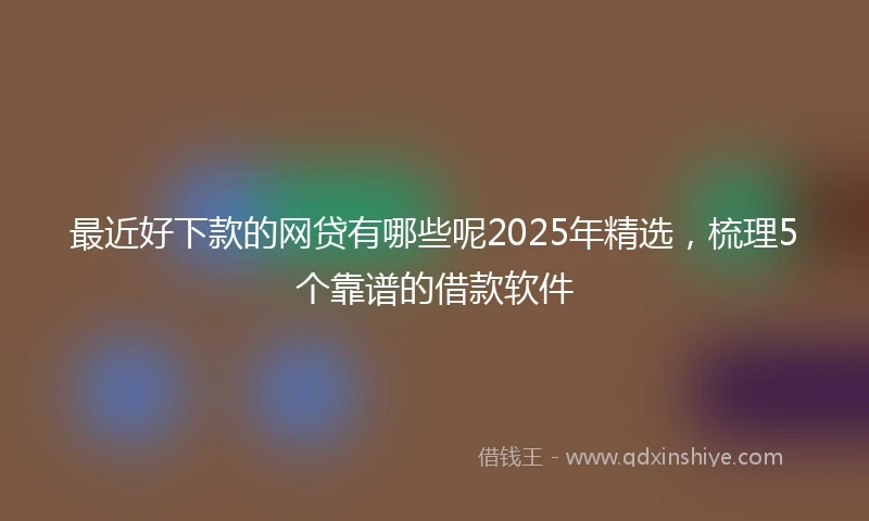 最近好下款的网贷有哪些呢2025年精选，梳理5个靠谱的借款软件