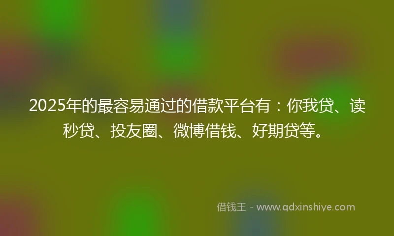 2025年的最容易通过的借款平台有：你我贷、读秒贷、投友圈、微博借钱、好期贷等。