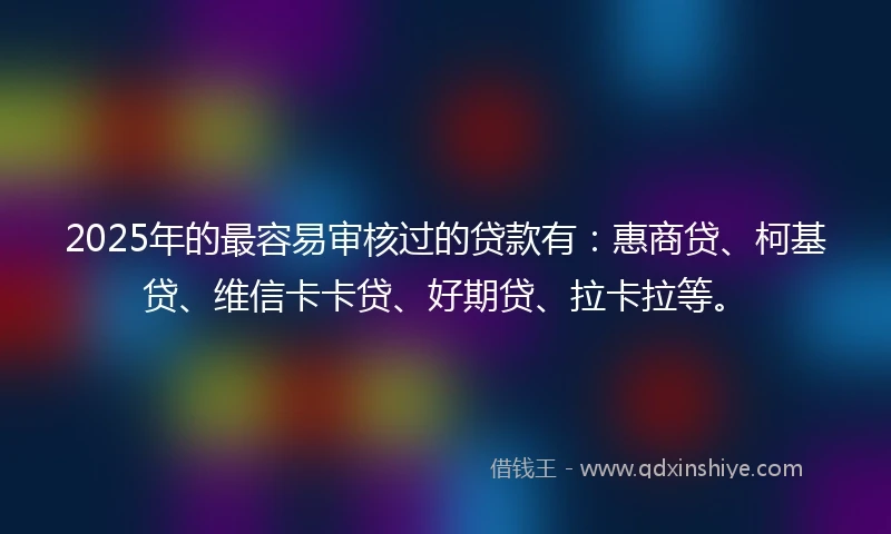 2025年的最容易审核过的贷款有：惠商贷、柯基贷、维信卡卡贷、好期贷、拉卡拉等。