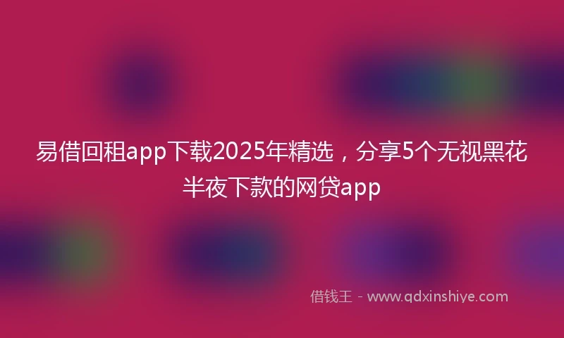易借回租app下载2025年精选，分享5个无视黑花半夜下款的网贷app