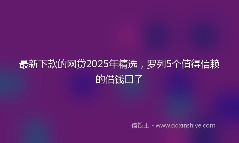 最新下款的网贷2025年精选，罗列5个值得信赖的借钱口子