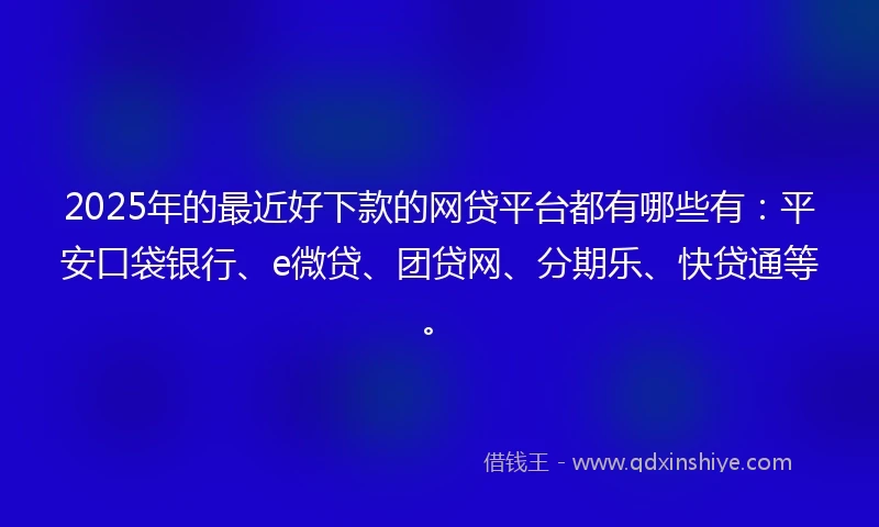 2025年的最近好下款的网贷平台都有哪些有：平安口袋银行、e微贷、团贷网、分期乐、快贷通等。