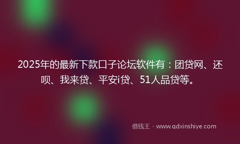 2025年的最新下款口子论坛软件有：团贷网、还呗、我来贷、平安i贷、51人品贷等。