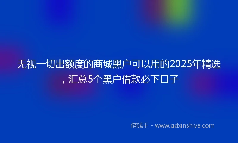 无视一切出额度的商城黑户可以用的2025年精选，汇总5个黑户借款必下口子
