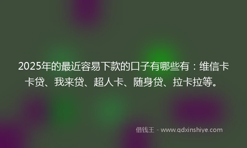 2025年的最近容易下款的口子有哪些有：维信卡卡贷、我来贷、超人卡、随身贷、拉卡拉等。