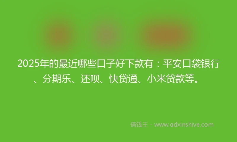 2025年的最近哪些口子好下款有：平安口袋银行、分期乐、还呗、快贷通、小米贷款等。