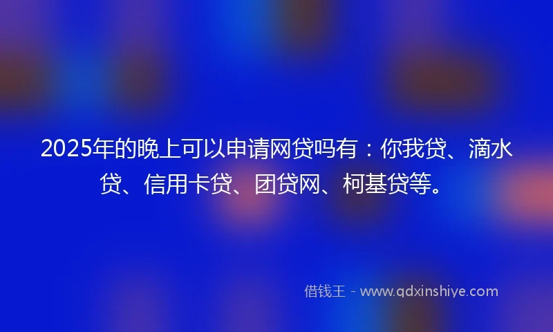 2025年的晚上可以申请网贷吗有:你我贷、滴水贷、信用卡贷、团贷网、柯基贷等。
