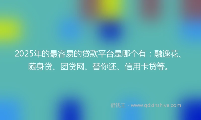 2025年的最容易的贷款平台是哪个有：融逸花、随身贷、团贷网、替你还、信用卡贷等。