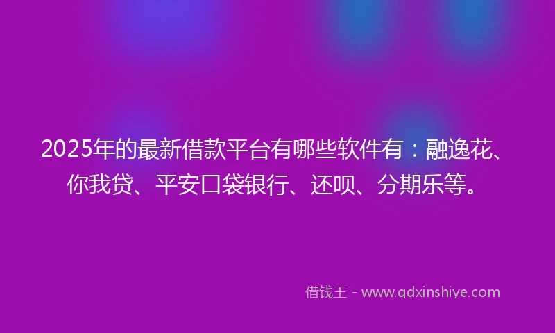 2025年的最新借款平台有哪些软件有:融逸花、你我贷、平安口袋银行、还呗、分期乐等。