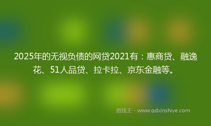 2025年的无视负债的网贷2021有:惠商贷、融逸花、51人品贷、拉卡拉、京东金融等。