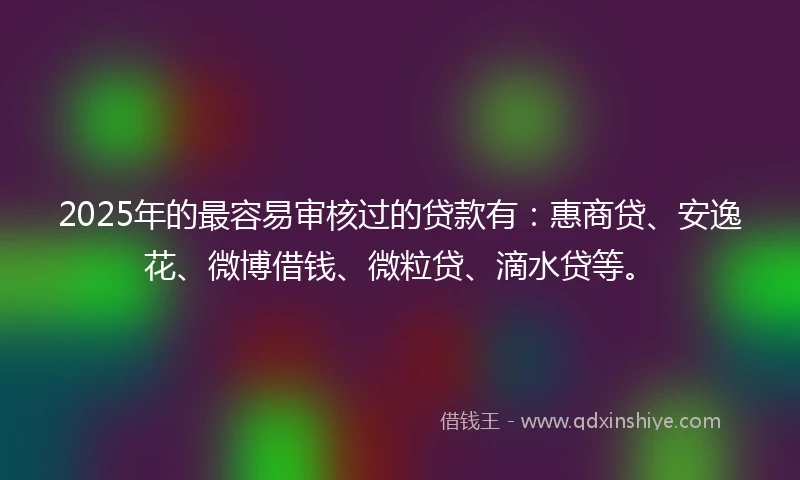2025年的最容易审核过的贷款有:惠商贷、安逸花、微博借钱、微粒贷、滴水贷等。