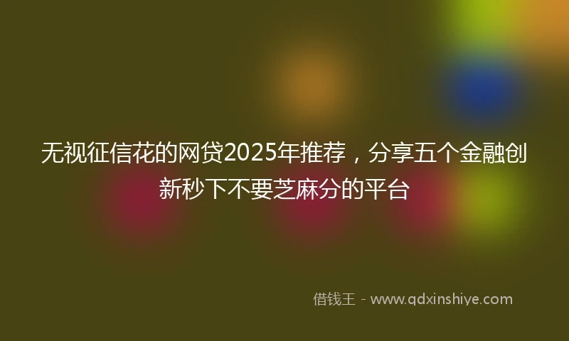 无视征信花的网贷2025年推荐，分享五个金融创新秒下不要芝麻分的平台