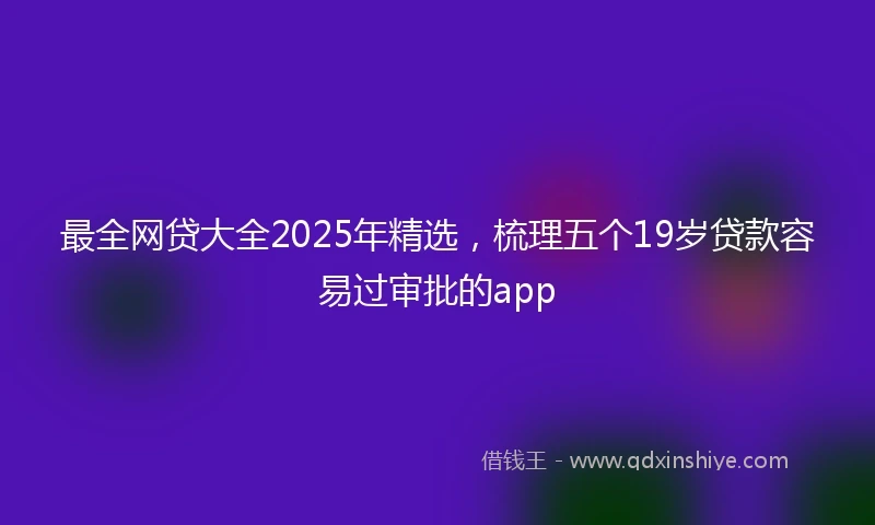 最全网贷大全2025年精选，梳理五个19岁贷款容易过审批的app