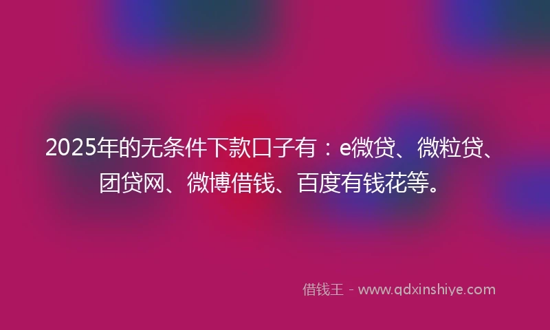 2025年的无条件下款口子有：e微贷、微粒贷、团贷网、微博借钱、百度有钱花等。