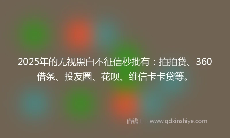 2025年的无视黑白不征信秒批有：拍拍贷、360借条、投友圈、花呗、维信卡卡贷等。