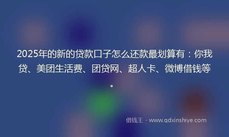 2025年的新的贷款口子怎么还款最划算有：你我贷、美团生活费、团贷网、超人卡、微博借钱等。