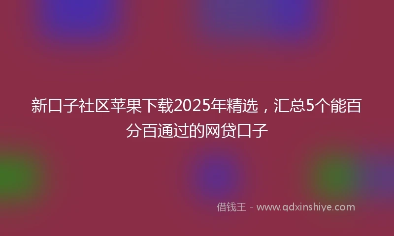 新口子社区苹果下载2025年精选，汇总5个能百分百通过的网贷口子