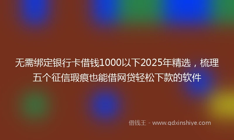 无需绑定银行卡借钱1000以下2025年精选，梳理五个征信瑕疵也能借网贷轻松下款的软件