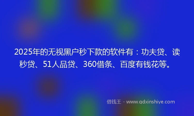 2025年的无视黑户秒下款的软件有:功夫贷、读秒贷、51人品贷、360借条、百度有钱花等。