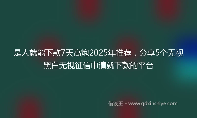 是人就能下款7天高炮2025年推荐，分享5个无视黑白无视征信申请就下款的平台