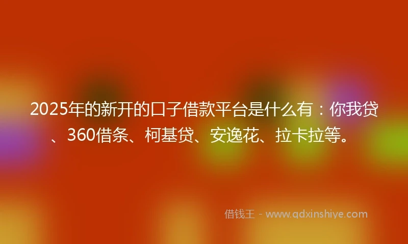 2025年的新开的口子借款平台是什么有：你我贷、360借条、柯基贷、安逸花、拉卡拉等。