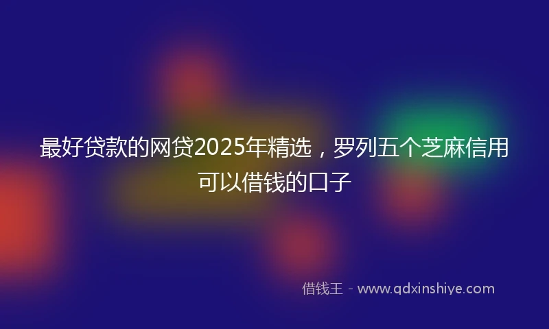 最好贷款的网贷2025年精选,罗列五个芝麻信用可以借钱的口子