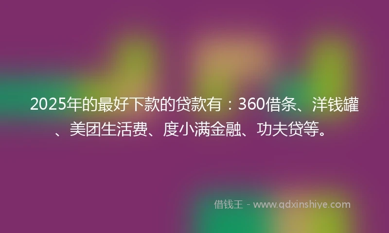 2025年的最好下款的贷款有：360借条、洋钱罐、美团生活费、度小满金融、功夫贷等。