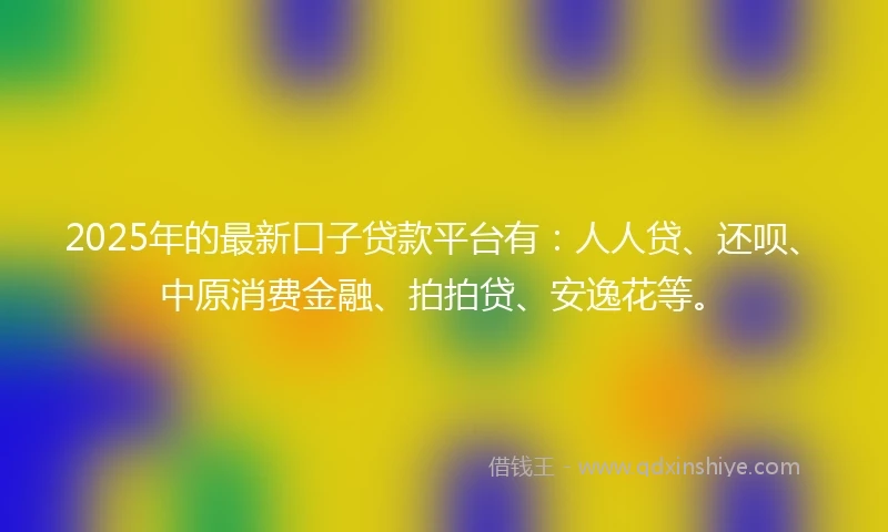 2025年的最新口子贷款平台有：人人贷、还呗、中原消费金融、拍拍贷、安逸花等。