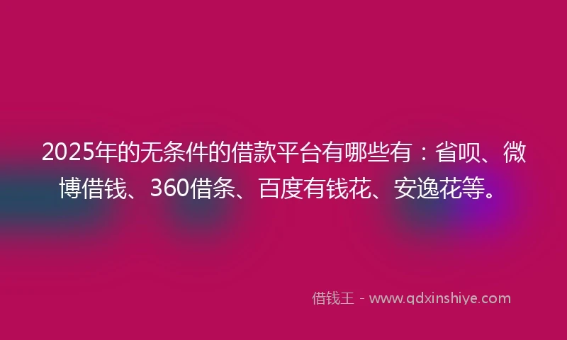 2025年的无条件的借款平台有哪些有：省呗、微博借钱、360借条、百度有钱花、安逸花等。