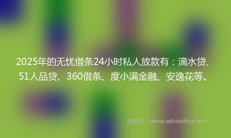 2025年的无忧借条24小时私人放款有：滴水贷、51人品贷、360借条、度小满金融、安逸花等。