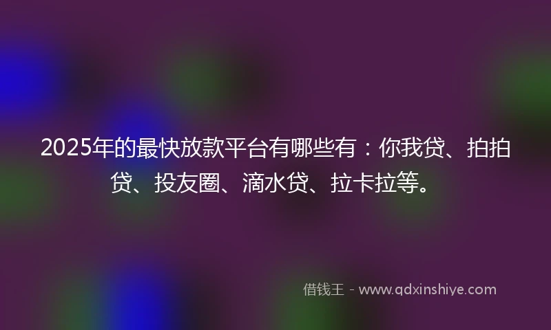 2025年的最快放款平台有哪些有：你我贷、拍拍贷、投友圈、滴水贷、拉卡拉等。