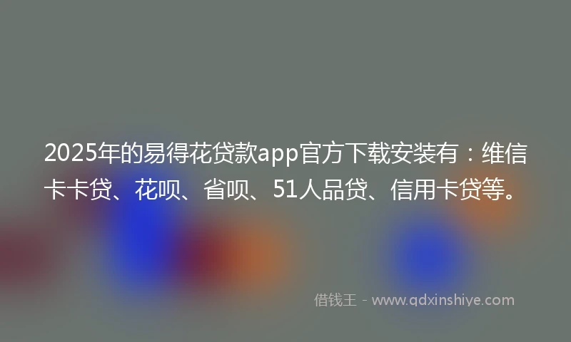 2025年的易得花贷款app官方下载安装有：维信卡卡贷、花呗、省呗、51人品贷、信用卡贷等。