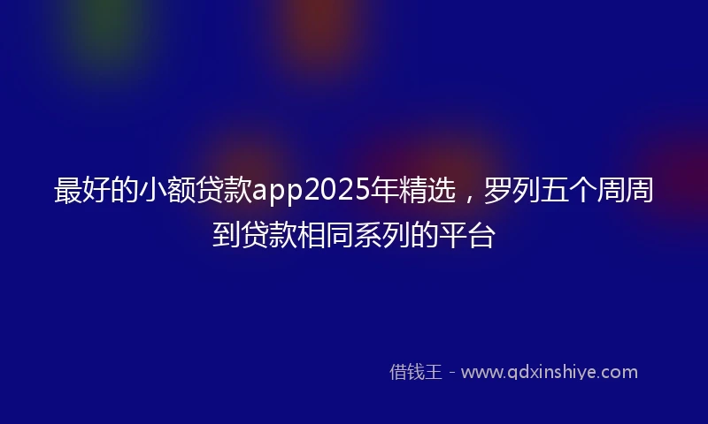 最好的小额贷款app2025年精选，罗列五个周周到贷款相同系列的平台