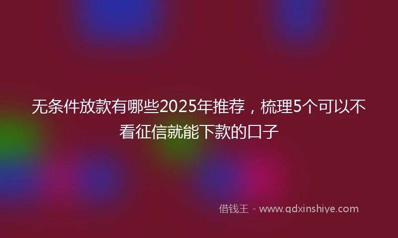 无条件放款有哪些2025年推荐，梳理5个可以不看征信就能下款的口子