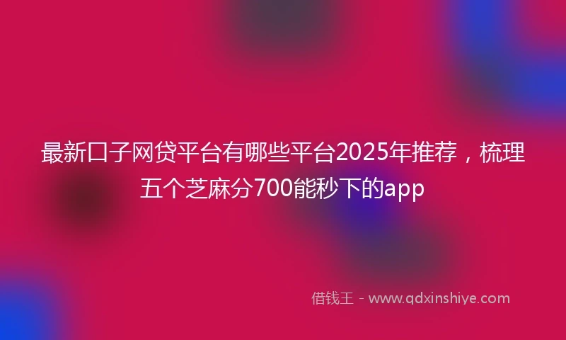 最新口子网贷平台有哪些平台2025年推荐，梳理五个芝麻分700能秒下的app