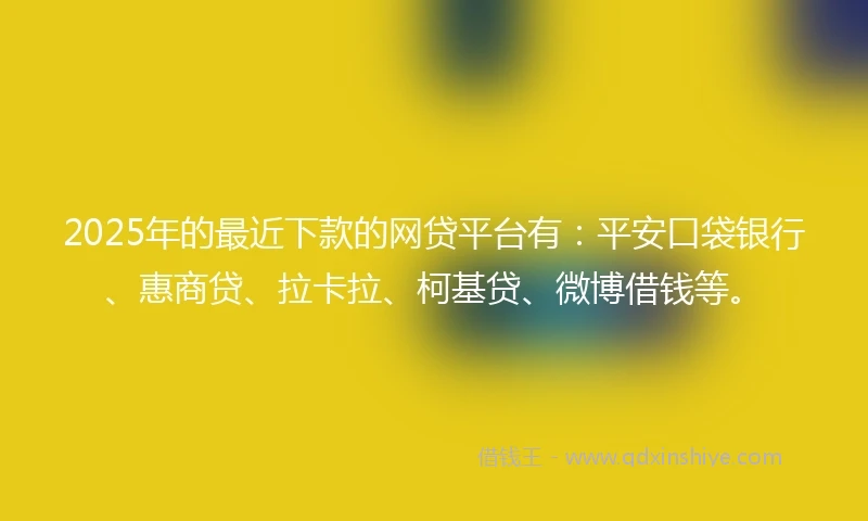 2025年的最近下款的网贷平台有:平安口袋银行、惠商贷、拉卡拉、柯基贷、微博借钱等。