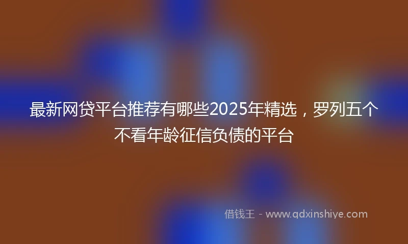 最新网贷平台推荐有哪些2025年精选，罗列五个不看年龄征信负债的平台