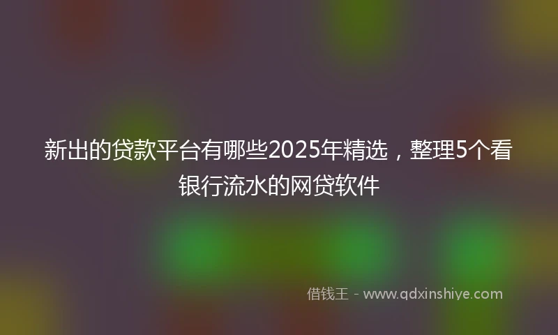 新出的贷款平台有哪些2025年精选，整理5个看银行流水的网贷软件