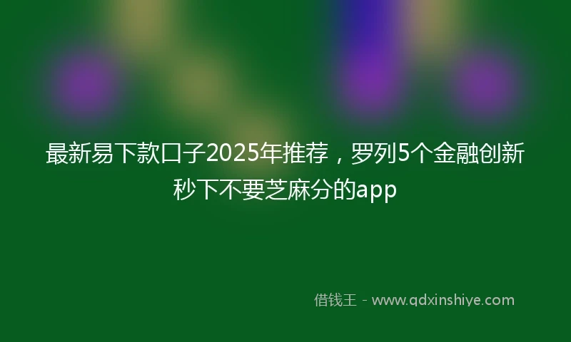 最新易下款口子2025年推荐，罗列5个金融创新秒下不要芝麻分的app