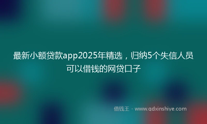 最新小额贷款app2025年精选，归纳5个失信人员可以借钱的网贷口子