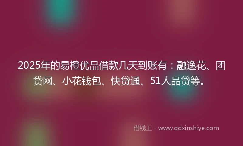2025年的易橙优品借款几天到账有：融逸花、团贷网、小花钱包、快贷通、51人品贷等。