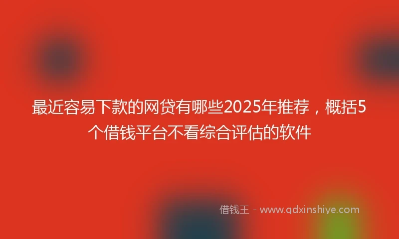 最近容易下款的网贷有哪些2025年推荐，概括5个借钱平台不看综合评估的软件