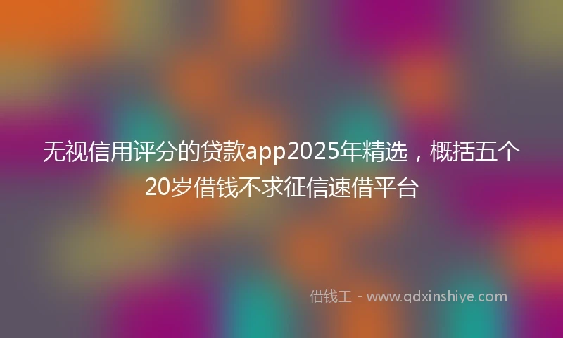 无视信用评分的贷款app2025年精选，概括五个20岁借钱不求征信速借平台